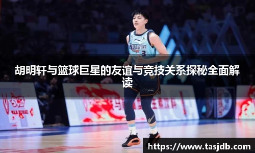 胡明轩与篮球巨星的友谊与竞技关系探秘全面解读